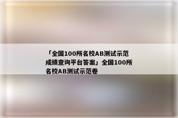 「全国100所名校AB测试示范成绩查询平台答案」全国100所名校AB测试示范卷