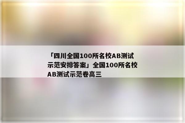 「四川全国100所名校AB测试示范安排答案」全国100所名校AB测试示范卷高三
