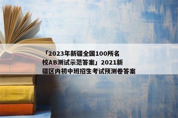 「2023年新疆全国100所名校AB测试示范答案」2021新疆区内初中班招生考试预测卷答案