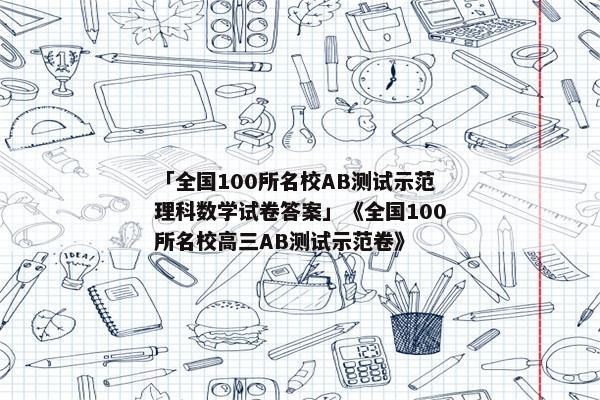 「全国100所名校AB测试示范理科数学试卷答案」《全国100所名校高三AB测试示范卷》