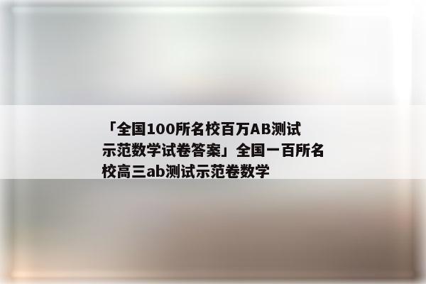 「全国100所名校百万AB测试示范数学试卷答案」全国一百所名校高三ab测试示范卷数学