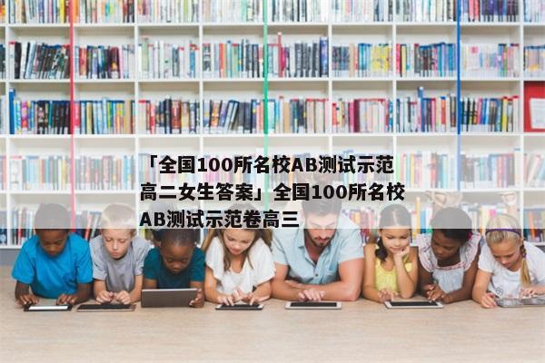 「全国100所名校AB测试示范高二女生答案」全国100所名校AB测试示范卷高三