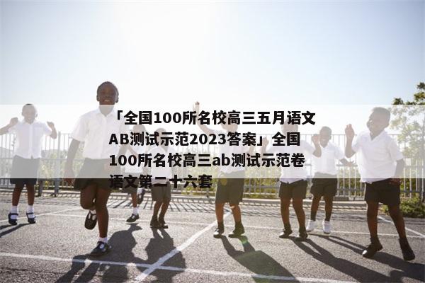 「全国100所名校高三五月语文AB测试示范2023答案」全国100所名校高三ab测试示范卷语文第二十六套
