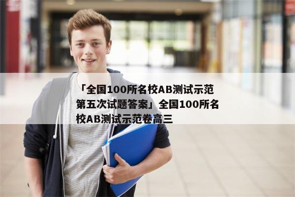 「全国100所名校AB测试示范第五次试题答案」全国100所名校AB测试示范卷高三