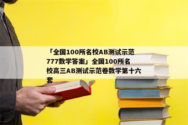 「全国100所名校AB测试示范777数学答案」全国100所名校高三AB测试示范卷数学第十六套
