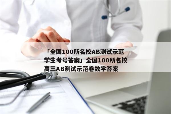 「全国100所名校AB测试示范学生考号答案」全国100所名校高三AB测试示范卷数学答案