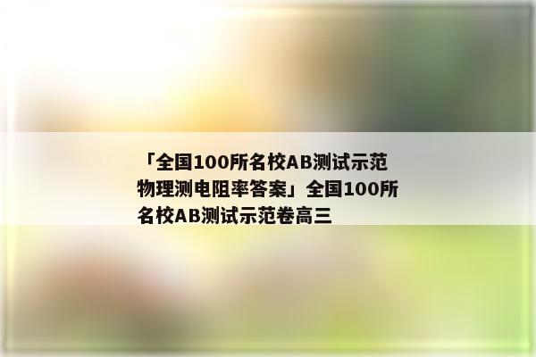 「全国100所名校AB测试示范物理测电阻率答案」全国100所名校AB测试示范卷高三