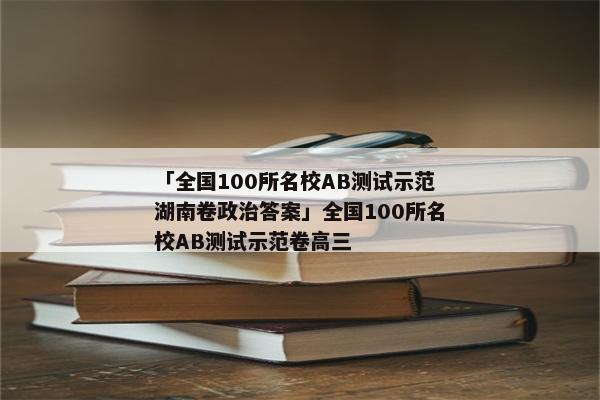 「全国100所名校AB测试示范湖南卷政治答案」全国100所名校AB测试示范卷高三