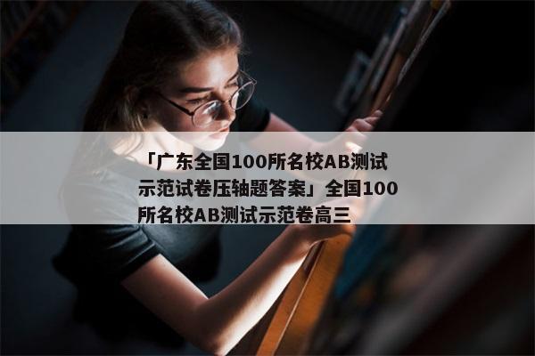 「广东全国100所名校AB测试示范试卷压轴题答案」全国100所名校AB测试示范卷高三