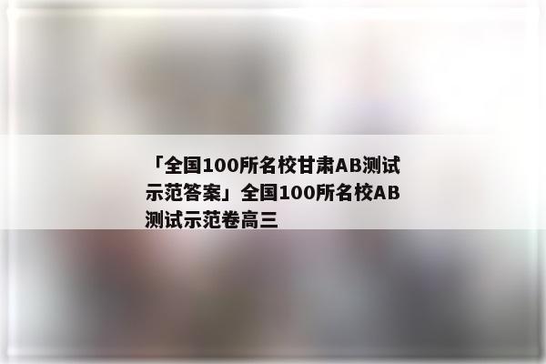 「全国100所名校甘肃AB测试示范答案」全国100所名校AB测试示范卷高三