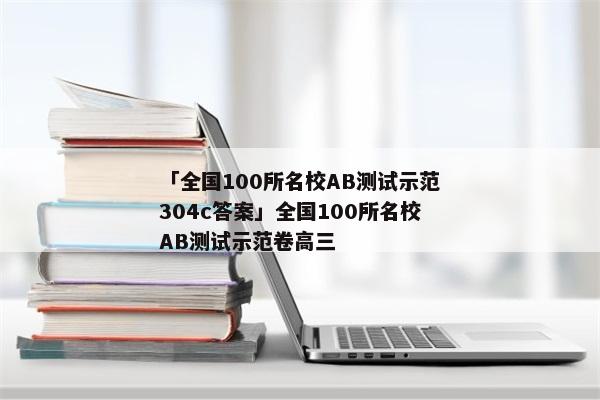「全国100所名校AB测试示范304c答案」全国100所名校AB测试示范卷高三