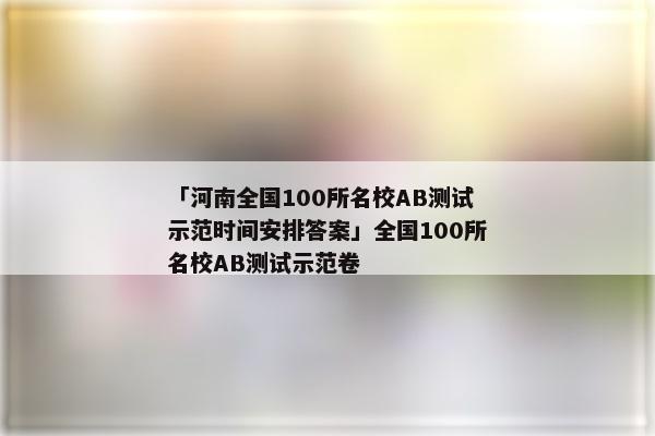 「河南全国100所名校AB测试示范时间安排答案」全国100所名校AB测试示范卷