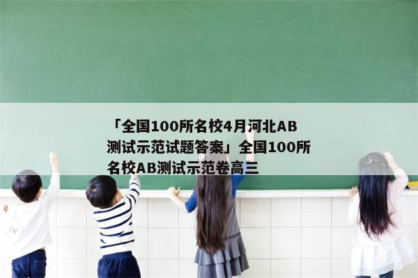 「全国100所名校4月河北AB测试示范试题答案」全国100所名校AB测试示范卷高三