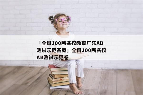 「全国100所名校教育广东AB测试示范答案」全国100所名校AB测试示范卷
