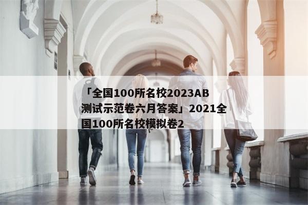 「全国100所名校2023AB测试示范卷六月答案」2021全国100所名校模拟卷2