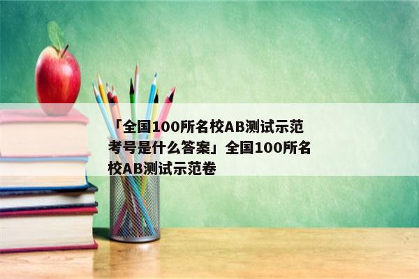 「全国100所名校AB测试示范考号是什么答案」全国100所名校AB测试示范卷