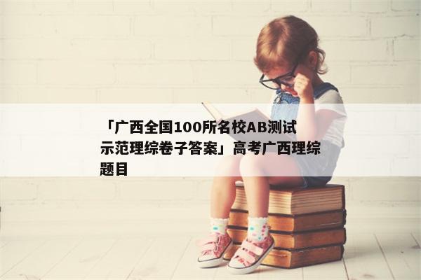 「广西全国100所名校AB测试示范理综卷子答案」高考广西理综题目