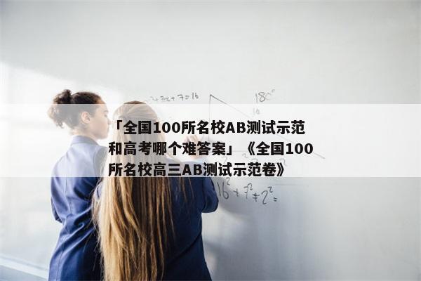 「全国100所名校AB测试示范和高考哪个难答案」《全国100所名校高三AB测试示范卷》