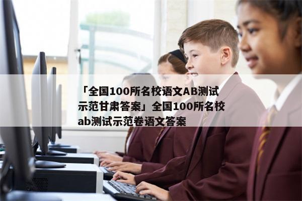 「全国100所名校语文AB测试示范甘肃答案」全国100所名校ab测试示范卷语文答案