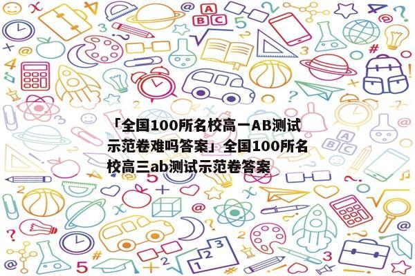 「全国100所名校高一AB测试示范卷难吗答案」全国100所名校高三ab测试示范卷答案