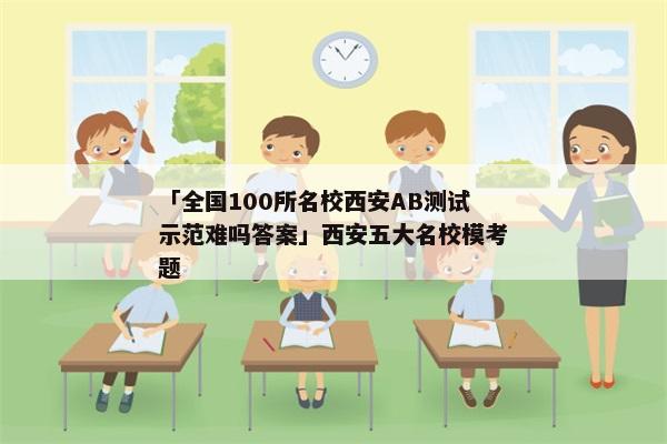「全国100所名校西安AB测试示范难吗答案」西安五大名校模考题