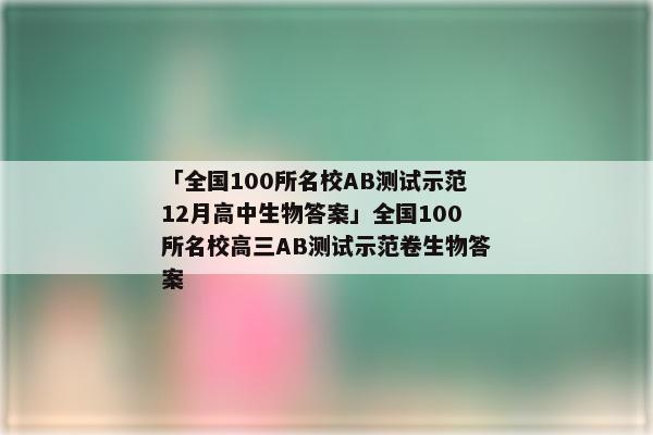 「全国100所名校AB测试示范12月高中生物答案」全国100所名校高三AB测试示范卷生物答案