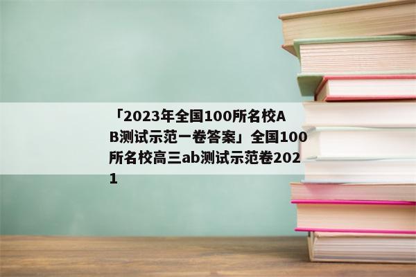 「2023年全国100所名校AB测试示范一卷答案」全国100所名校高三ab测试示范卷2021