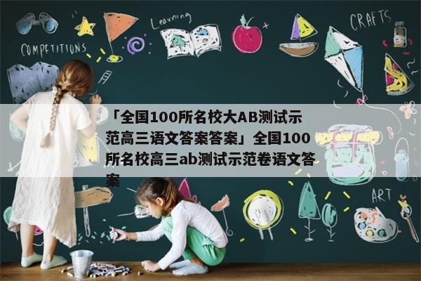 「全国100所名校大AB测试示范高三语文答案答案」全国100所名校高三ab测试示范卷语文答案