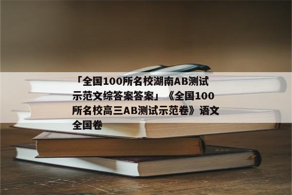 「全国100所名校湖南AB测试示范文综答案答案」《全国100所名校高三AB测试示范卷》语文全国卷