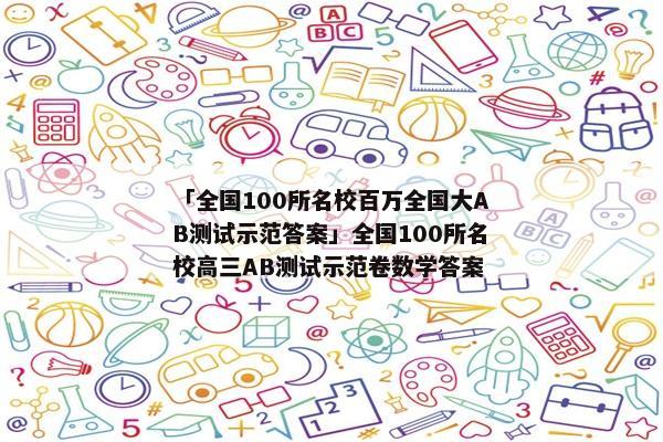 「全国100所名校百万全国大AB测试示范答案」全国100所名校高三AB测试示范卷数学答案