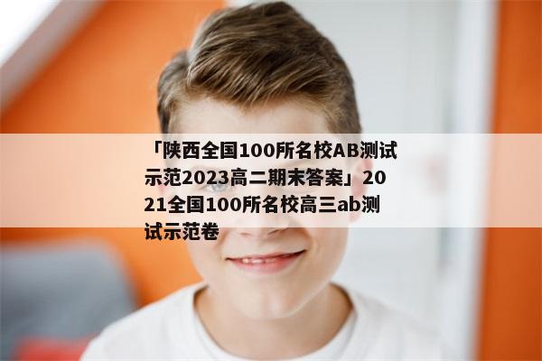 「陕西全国100所名校AB测试示范2023高二期末答案」2021全国100所名校高三ab测试示范卷