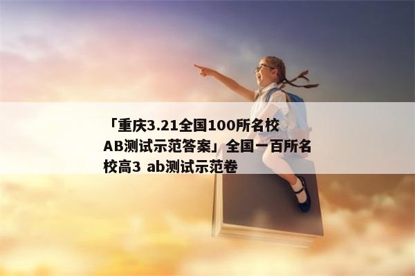 「重庆3.21全国100所名校AB测试示范答案」全国一百所名校高3 ab测试示范卷