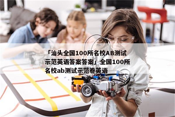「汕头全国100所名校AB测试示范英语答案答案」全国100所名校ab测试示范卷英语