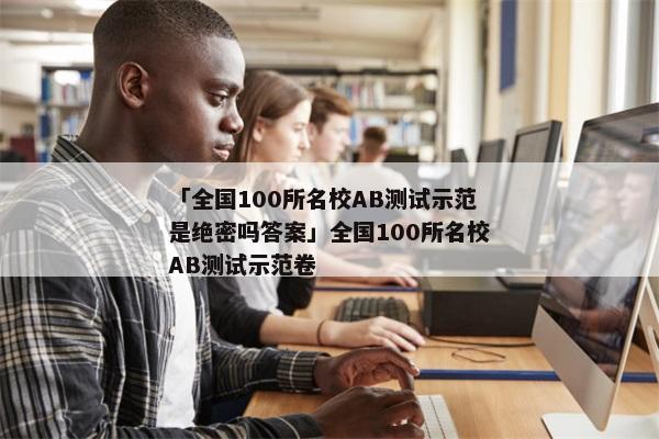 「全国100所名校AB测试示范是绝密吗答案」全国100所名校AB测试示范卷
