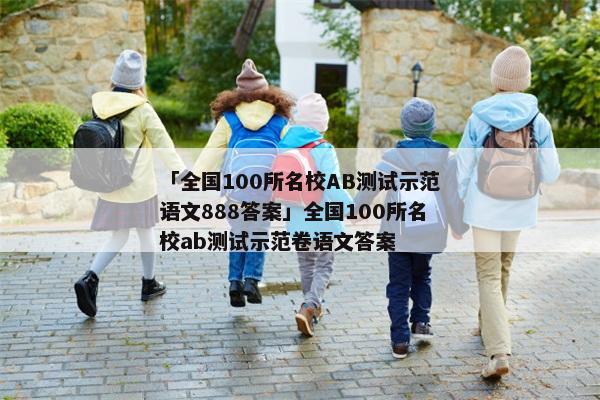 「全国100所名校AB测试示范语文888答案」全国100所名校ab测试示范卷语文答案