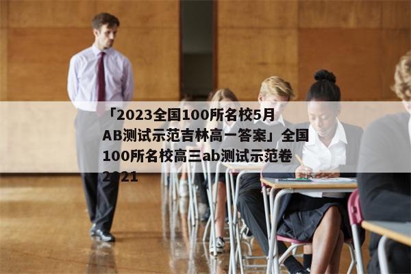 「2023全国100所名校5月AB测试示范吉林高一答案」全国100所名校高三ab测试示范卷2021
