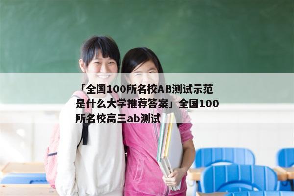 「全国100所名校AB测试示范是什么大学推荐答案」全国100所名校高三ab测试