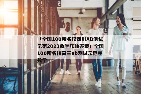 「全国100所名校四川AB测试示范2023数学压轴答案」全国100所名校高三ab测试示范卷数学