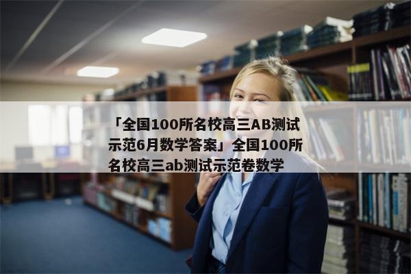 「全国100所名校高三AB测试示范6月数学答案」全国100所名校高三ab测试示范卷数学