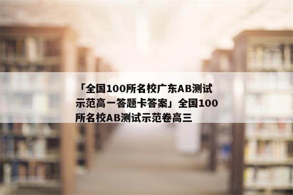 「全国100所名校广东AB测试示范高一答题卡答案」全国100所名校AB测试示范卷高三