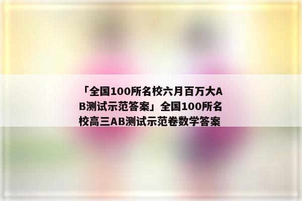 「全国100所名校六月百万大AB测试示范答案」全国100所名校高三AB测试示范卷数学答案