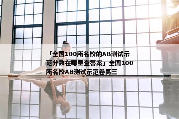「全国100所名校的AB测试示范分数在哪里查答案」全国100所名校AB测试示范卷高三
