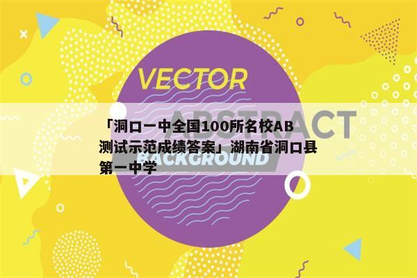「洞口一中全国100所名校AB测试示范成绩答案」湖南省洞口县第一中学