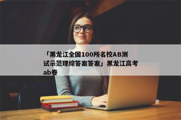 「黑龙江全国100所名校AB测试示范理综答案答案」黑龙江高考ab卷