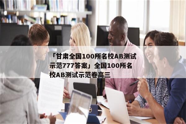 「甘肃全国100所名校AB测试示范777答案」全国100所名校AB测试示范卷高三