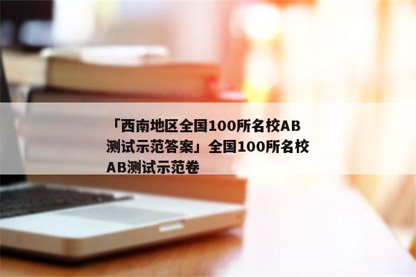 「西南地区全国100所名校AB测试示范答案」全国100所名校AB测试示范卷