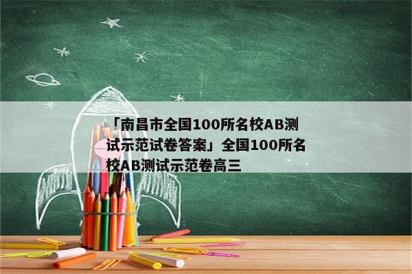 「南昌市全国100所名校AB测试示范试卷答案」全国100所名校AB测试示范卷高三