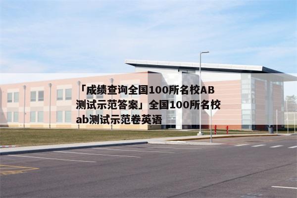 「成绩查询全国100所名校AB测试示范答案」全国100所名校ab测试示范卷英语