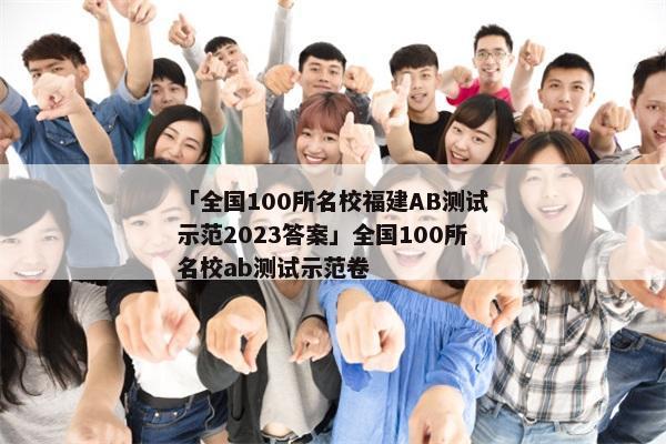 「全国100所名校福建AB测试示范2023答案」全国100所名校ab测试示范卷