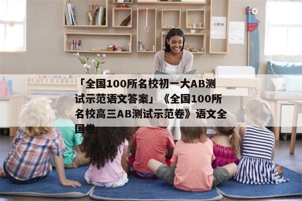 「全国100所名校初一大AB测试示范语文答案」《全国100所名校高三AB测试示范卷》语文全国卷